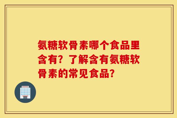 氨糖软骨素哪个食品里含有?了解含有氨糖软骨素的常见食品? 氨糖软骨素哪个食品里含有?了解含有氨糖软骨素的常见食品?