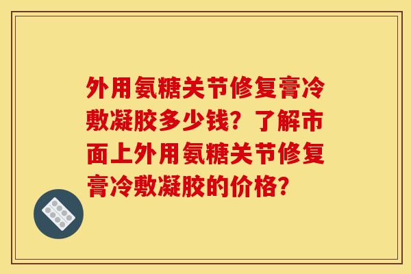 外用氨糖关节修复膏冷敷凝胶多少钱？了解市面上外用氨糖关节修复膏冷敷凝胶的价格？