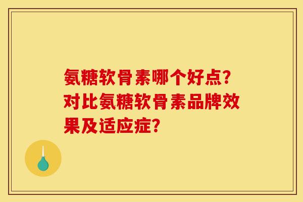 氨糖软骨素哪个好点？对比氨糖软骨素品牌效果及适应症？
