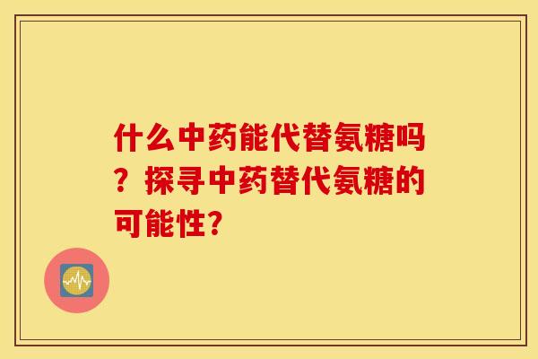 什么中药能代替氨糖吗?探寻中药替代氨糖的可能性? 什么中药能代替氨糖吗?探寻中药替代氨糖的可能性?