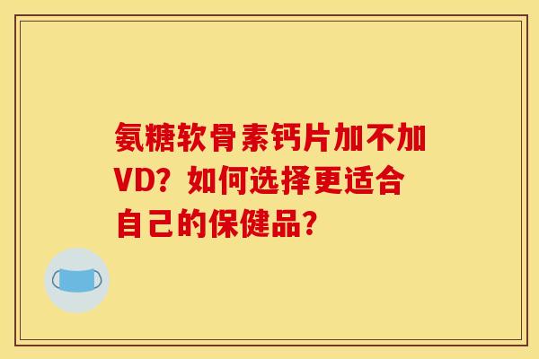 氨糖软骨素钙片加不加VD？如何选择更适合自己的保健品？