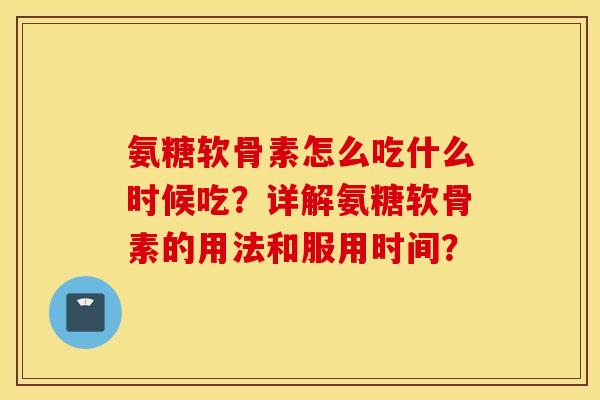 氨糖软骨素怎么吃什么时候吃？详解氨糖软骨素的用法和服用时间？