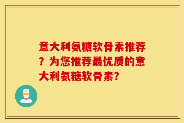 意大利氨糖软骨素推荐?为您推荐最优质的意大利氨糖软骨素? 意大利氨糖软骨素推荐?为您推荐最优质的意大利氨糖软骨素?