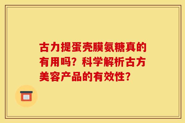 古力提蛋壳膜氨糖真的有用吗？科学解析古方美容产品的有效性？