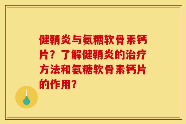健鞘炎与氨糖软骨素钙片？了解健鞘炎的治疗方法和氨糖软骨素钙片的作用？