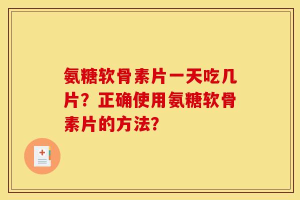 氨糖软骨素片一天吃几片？正确使用氨糖软骨素片的方法？