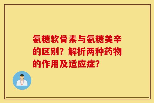 氨糖软骨素与氨糖美辛的区别？解析两种药物的作用及适应症？