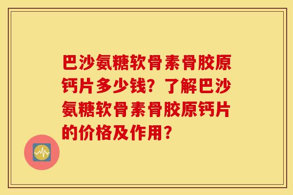 巴沙氨糖软骨素骨胶原钙片多少钱？了解巴沙氨糖软骨素骨胶原钙片的价格及作用？