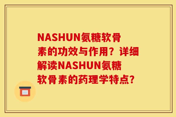 NASHUN氨糖软骨素的功效与作用？详细解读NASHUN氨糖软骨素的药理学特点？