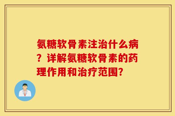 氨糖软骨素注治什么病？详解氨糖软骨素的药理作用和治疗范围？