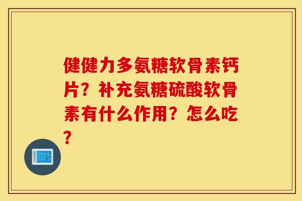 健健力多氨糖软骨素钙片？补充氨糖硫酸软骨素有什么作用？怎么吃？
