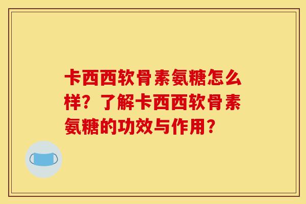 卡西西软骨素氨糖怎么样？了解卡西西软骨素氨糖的功效与作用？