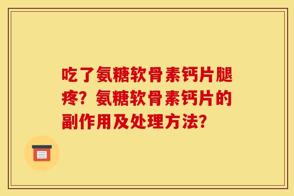 吃了氨糖软骨素钙片腿疼？氨糖软骨素钙片的副作用及处理方法？