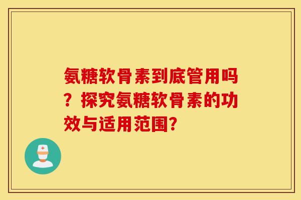 氨糖软骨素到底管用吗？探究氨糖软骨素的功效与适用范围？