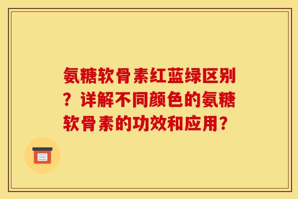 氨糖软骨素红蓝绿区别？详解不同颜色的氨糖软骨素的功效和应用？