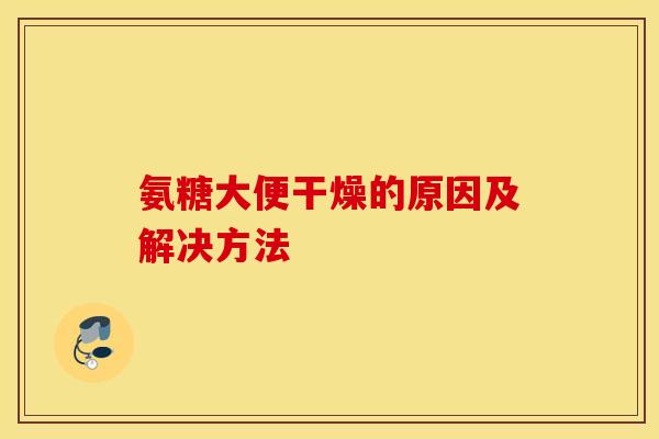 氨糖大便干燥的原因及解决方法 氨糖大便干燥的原因及解决方法