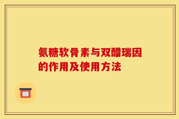 氨糖软骨素与双醋瑞因的作用及使用方法 氨糖软骨素与双醋瑞因的作用及使用方法