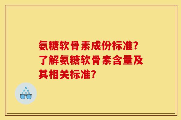 氨糖软骨素成份标准？了解氨糖软骨素含量及其相关标准？