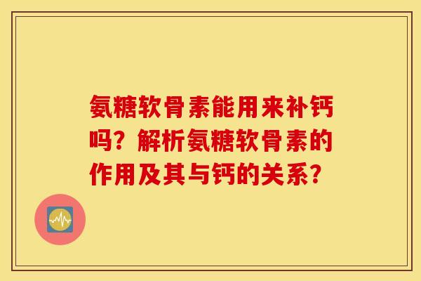 氨糖软骨素能用来补钙吗？解析氨糖软骨素的作用及其与钙的关系？