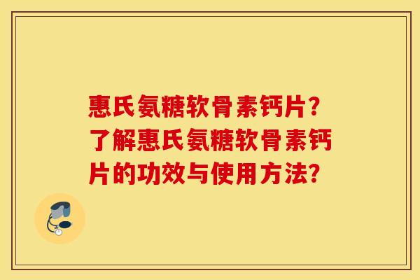惠氏氨糖软骨素钙片？了解惠氏氨糖软骨素钙片的功效与使用方法？