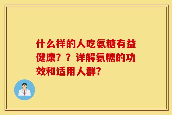 什么样的人吃氨糖有益健康??详解氨糖的功效和适用人群? 什么样的人吃氨糖有益健康??详解氨糖的功效和适用人群?
