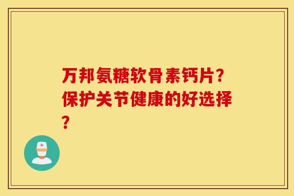 万邦氨糖软骨素钙片？保护关节健康的好选择？