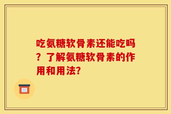 吃氨糖软骨素还能吃吗？了解氨糖软骨素的作用和用法？