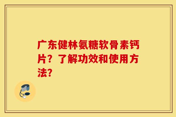广东健林氨糖软骨素钙片?了解功效和使用方法? 广东健林氨糖软骨素钙片?了解功效和使用方法?
