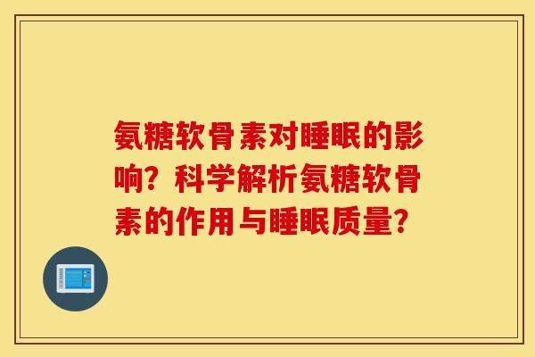 氨糖软骨素对睡眠的影响?科学解析氨糖软骨素的作用与睡眠质量? 氨糖软骨素对睡眠的影响?科学解析氨糖软骨素的作用与睡眠质量?