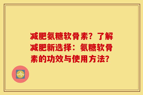 减肥氨糖软骨素?了解减肥新选择:氨糖软骨素的功效与使用方法? 减肥氨糖软骨素?了解减肥新选择:氨糖软骨素的功效与使用方法?