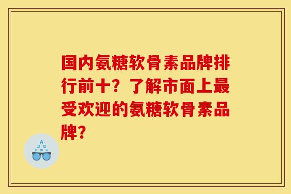 国内氨糖软骨素品牌排行前十？了解市面上最受欢迎的氨糖软骨素品牌？