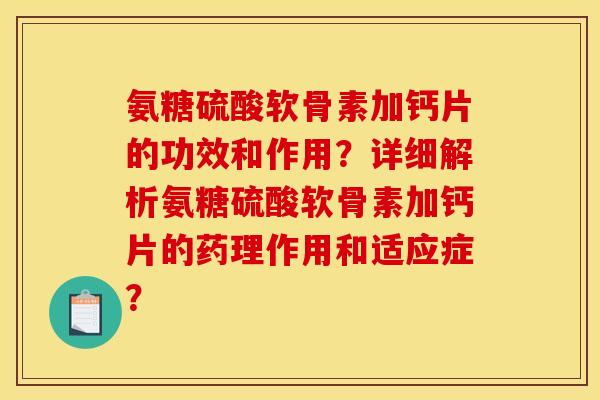氨糖硫酸软骨素加钙片的功效和作用？详细解析氨糖硫酸软骨素加钙片的药理作用和适应症？