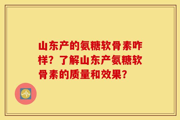 山东产的氨糖软骨素咋样？了解山东产氨糖软骨素的质量和效果？