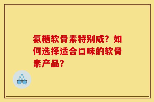 氨糖软骨素特别咸？如何选择适合口味的软骨素产品？