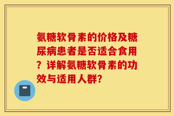 氨糖软骨素的价格及糖尿病患者是否适合食用？详解氨糖软骨素的功效与适用人群？