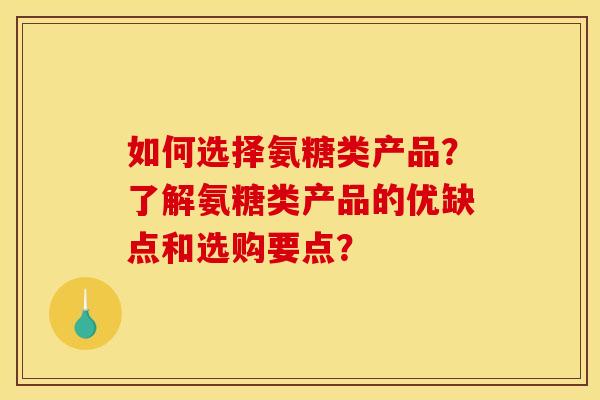 如何选择氨糖类产品？了解氨糖类产品的优缺点和选购要点？