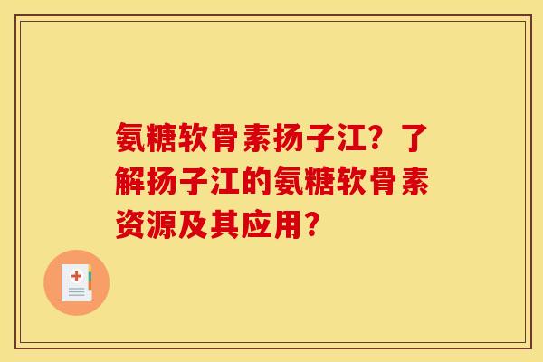 氨糖软骨素扬子江？了解扬子江的氨糖软骨素资源及其应用？