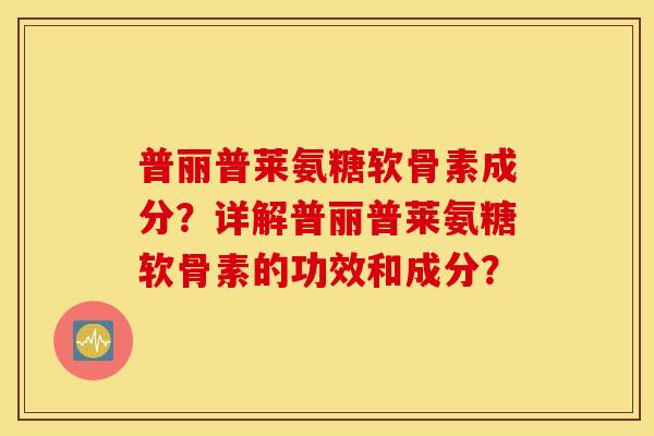 普丽普莱氨糖软骨素成分？详解普丽普莱氨糖软骨素的功效和成分？