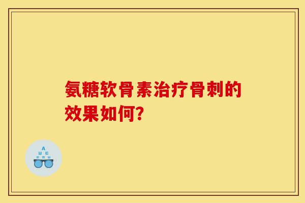 氨糖软骨素治疗骨刺的效果如何？