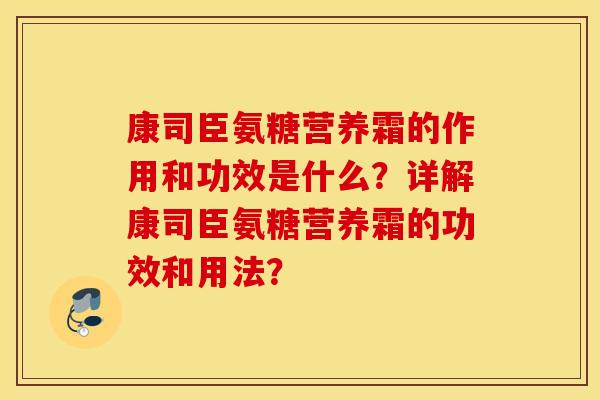 康司臣氨糖营养霜的作用和功效是什么?详解康司臣氨糖营养霜的功效和用法? 康司臣氨糖营养霜的作用和功效是什么?详解康司臣氨糖营养霜的功效和用法?