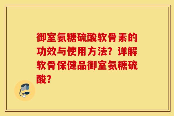 御室氨糖硫酸软骨素的功效与使用方法？详解软骨保健品御室氨糖硫酸？