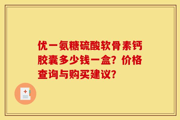 优一氨糖硫酸软骨素钙胶囊多少钱一盒？价格查询与购买建议？