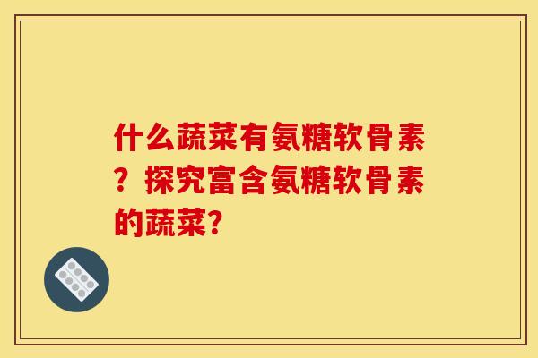 什么蔬菜有氨糖软骨素？探究富含氨糖软骨素的蔬菜？