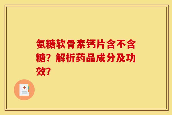 氨糖软骨素钙片含不含糖？解析药品成分及功效？