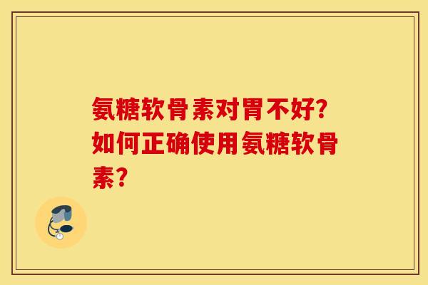 氨糖软骨素对胃不好？如何正确使用氨糖软骨素？