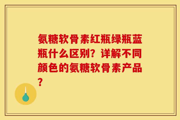 氨糖软骨素红瓶绿瓶蓝瓶什么区别？详解不同颜色的氨糖软骨素产品？