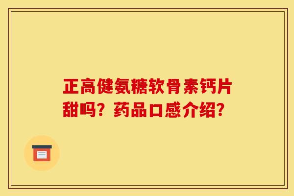 正高健氨糖软骨素钙片甜吗？药品口感介绍？