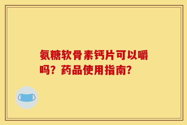 氨糖软骨素钙片可以嚼吗？药品使用指南？