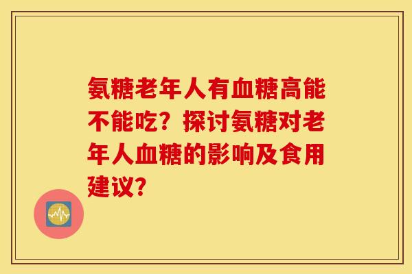 氨糖老年人有血糖高能不能吃？探讨氨糖对老年人血糖的影响及食用建议？