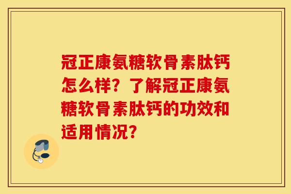 冠正康氨糖软骨素肽钙怎么样？了解冠正康氨糖软骨素肽钙的功效和适用情况？